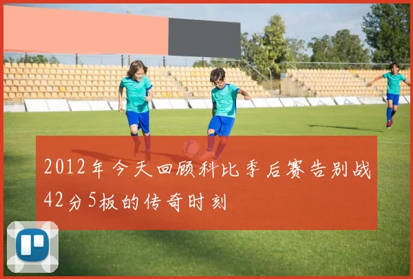 2012年今天回顾科比季后赛告别战42分5板的传奇时刻