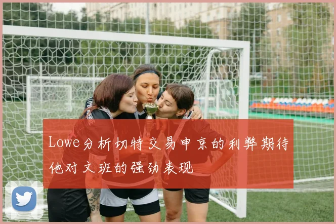 Lowe分析切特交易申京的利弊期待他对文班的强劲表现