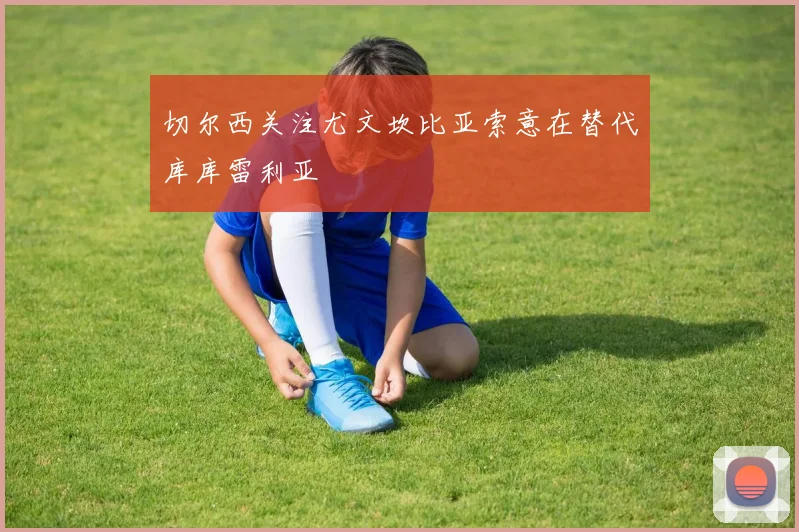 切尔西关注尤文坎比亚索意在替代库库雷利亚