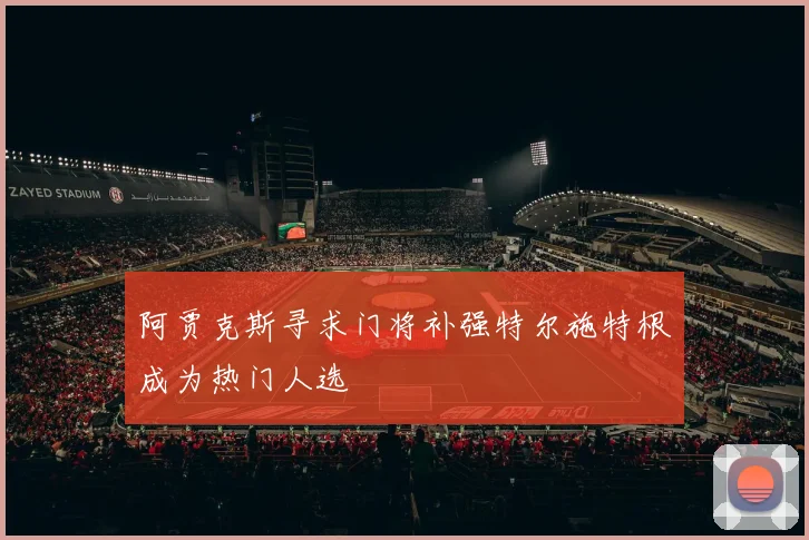 阿贾克斯寻求门将补强特尔施特根成为热门人选