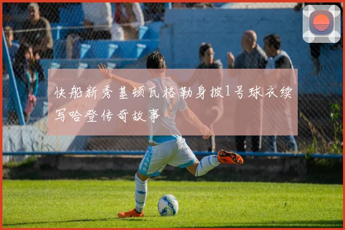 快船新秀基顿瓦格勒身披1号球衣续写哈登传奇故事