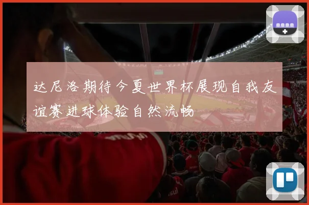 达尼洛期待今夏世界杯展现自我友谊赛进球体验自然流畅