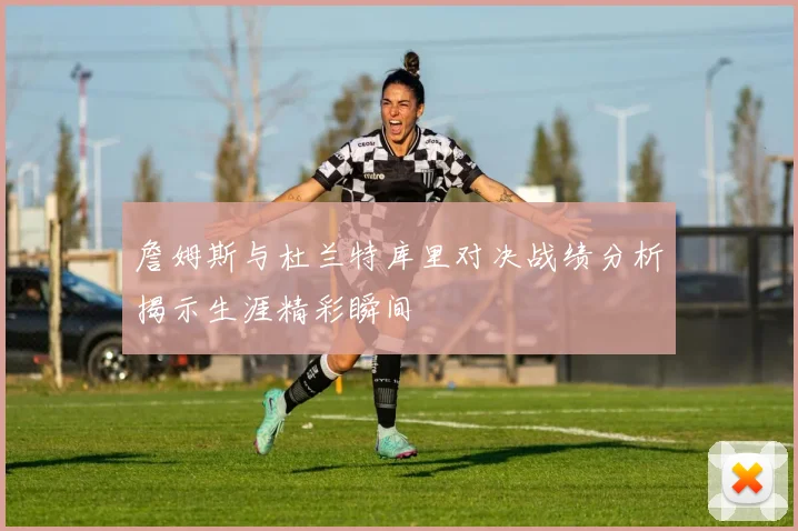 詹姆斯与杜兰特库里对决战绩分析揭示生涯精彩瞬间