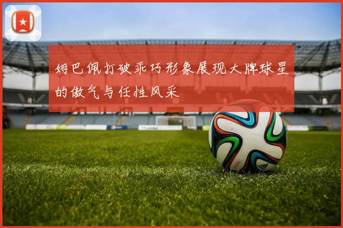 姆巴佩打破乖巧形象展现大牌球星的傲气与任性风采