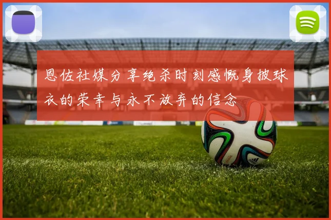 恩佐社媒分享绝杀时刻感慨身披球衣的荣幸与永不放弃的信念