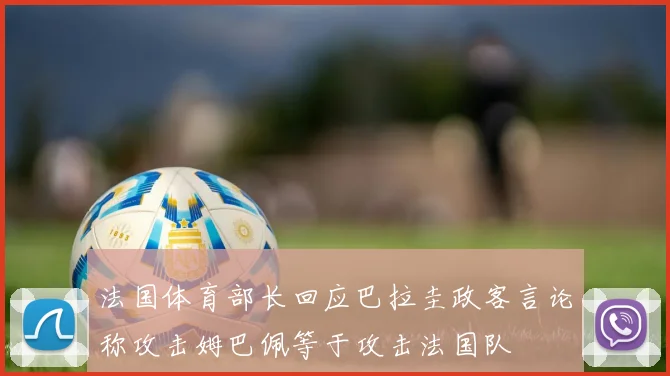 法国体育部长回应巴拉圭政客言论称攻击姆巴佩等于攻击法国队